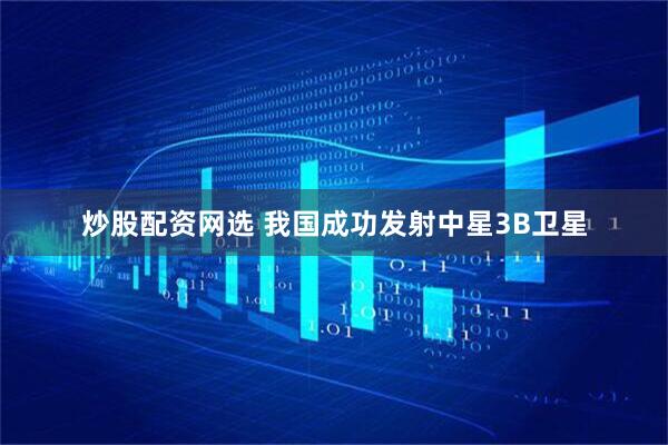 炒股配资网选 我国成功发射中星3B卫星