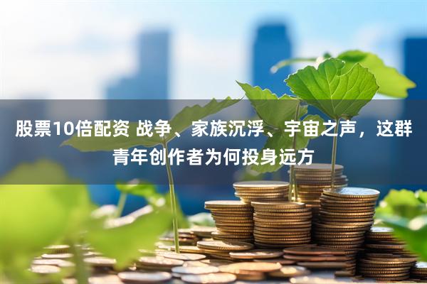 股票10倍配资 战争、家族沉浮、宇宙之声，这群青年创作者为何投身远方