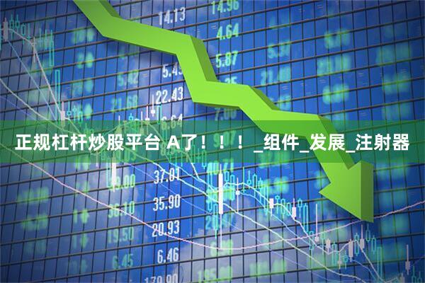 正规杠杆炒股平台 A了！！！_组件_发展_注射器