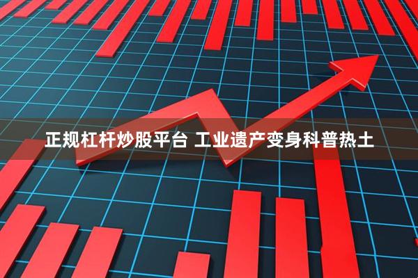 正规杠杆炒股平台 工业遗产变身科普热土