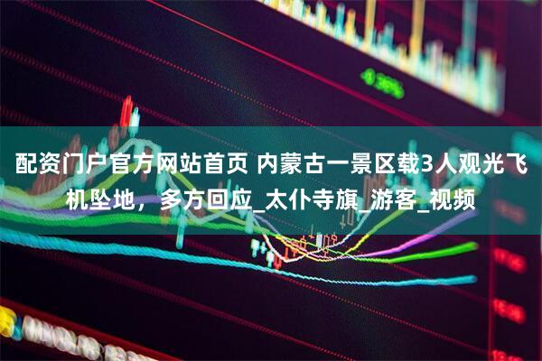 配资门户官方网站首页 内蒙古一景区载3人观光飞机坠地，多方回应_太仆寺旗_游客_视频