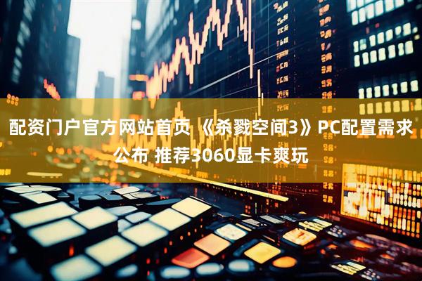 配资门户官方网站首页 《杀戮空间3》PC配置需求公布 推荐3060显卡爽玩