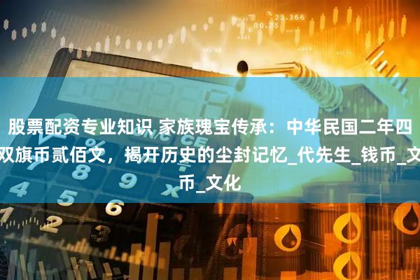 股票配资专业知识 家族瑰宝传承：中华民国二年四川双旗币贰佰文，揭开历史的尘封记忆_代先生_钱币_文化