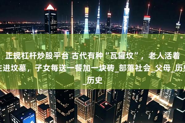 正规杠杆炒股平台 古代有种“瓦罐坟”，老人活着住进坟墓，子女每送一餐加一块砖_部落社会_父母_历史