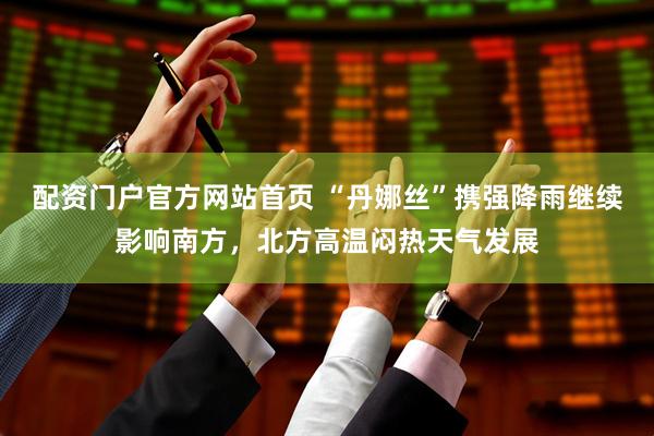 配资门户官方网站首页 “丹娜丝”携强降雨继续影响南方，北方高温闷热天气发展