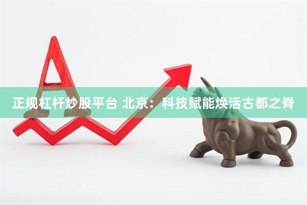 正规杠杆炒股平台 北京：科技赋能焕活古都之脊