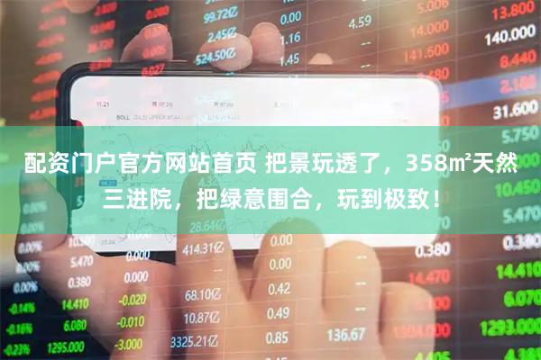 配资门户官方网站首页 把景玩透了，358㎡天然三进院，把绿意围合，玩到极致！