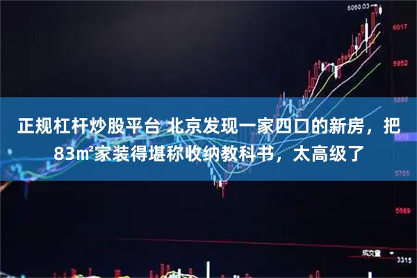 正规杠杆炒股平台 北京发现一家四口的新房，把83㎡家装得堪称收纳教科书，太高级了