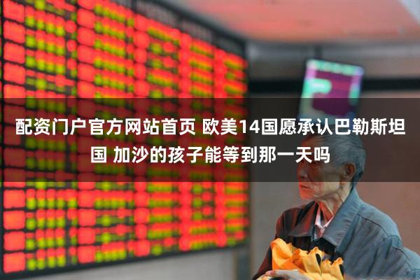 配资门户官方网站首页 欧美14国愿承认巴勒斯坦国 加沙的孩子能等到那一天吗