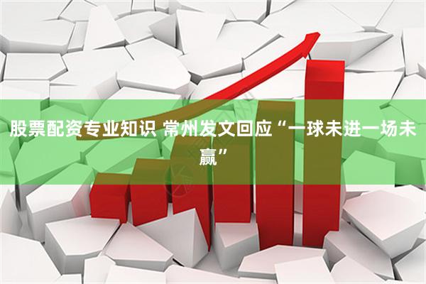 股票配资专业知识 常州发文回应“一球未进一场未赢”