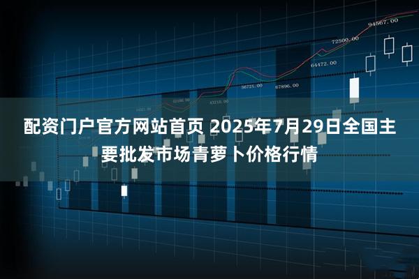配资门户官方网站首页 2025年7月29日全国主要批发市场青萝卜价格行情