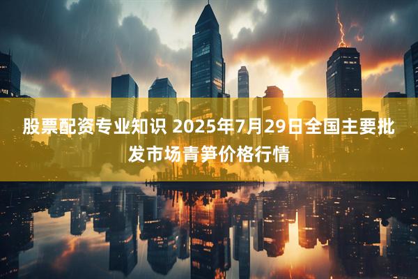 股票配资专业知识 2025年7月29日全国主要批发市场青笋价格行情