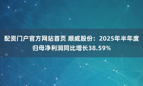 配资门户官方网站首页 顺威股份：2025年半年度归母净利润同比增长38.59%