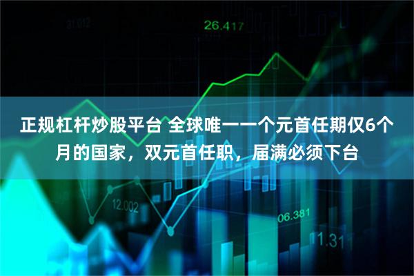 正规杠杆炒股平台 全球唯一一个元首任期仅6个月的国家，双元首任职，届满必须下台