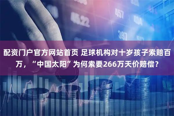 配资门户官方网站首页 足球机构对十岁孩子索赔百万，“中国太阳”为何索要266万天价赔偿？