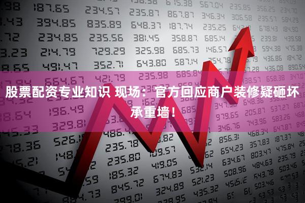 股票配资专业知识 现场：官方回应商户装修疑砸坏承重墙！