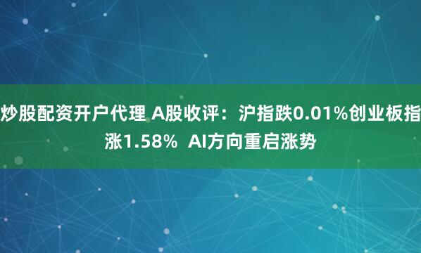 炒股配资开户代理 A股收评：沪指跌0.01%创业板指涨1.58%  AI方向重启涨势