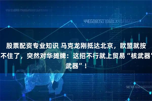 股票配资专业知识 马克龙刚抵达北京，欧盟就按捺不住了，突然对华摊牌：这招不行就上贸易“核武器”！