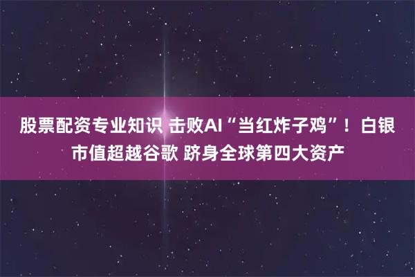 股票配资专业知识 击败AI“当红炸子鸡”！白银市值超越谷歌 跻身全球第四大资产