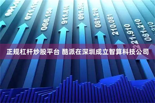 正规杠杆炒股平台 酷派在深圳成立智算科技公司