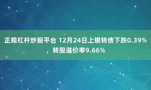 正规杠杆炒股平台 12月24日上银转债下跌0.39%，转股溢价率9.66%
