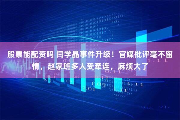 股票能配资吗 闫学晶事件升级！官媒批评毫不留情，赵家班多人受牵连，麻烦大了