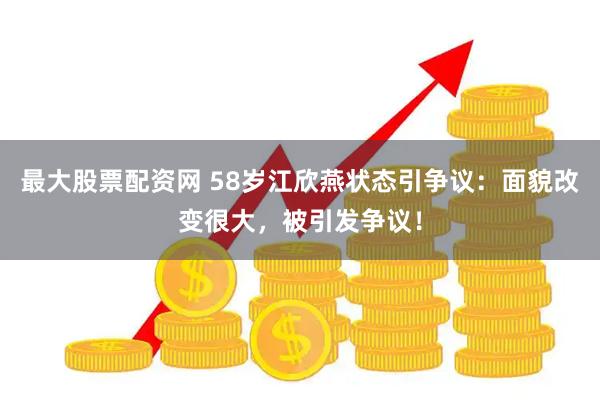 最大股票配资网 58岁江欣燕状态引争议：面貌改变很大，被引发争议！