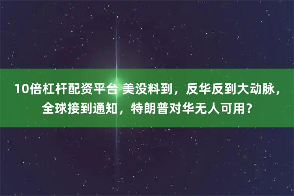 10倍杠杆配资平台 美没料到，反华反到大动脉，全球接到通知，特朗普对华无人可用？