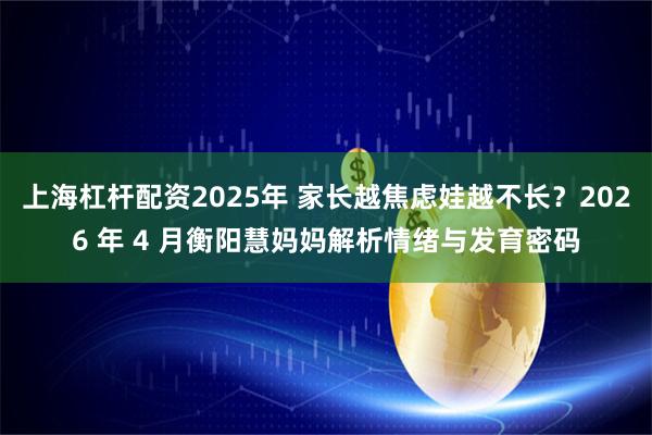 上海杠杆配资2025年 家长越焦虑娃越不长？2026 年 4 月衡阳慧妈妈解析情绪与发育密码