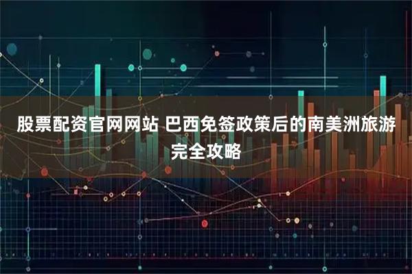 股票配资官网网站 巴西免签政策后的南美洲旅游完全攻略