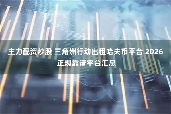 主力配资炒股 三角洲行动出租哈夫币平台 2026 正规靠谱平台汇总