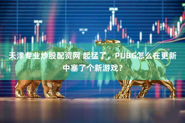 天津专业炒股配资网 起猛了，PUBG怎么在更新中塞了个新游戏？