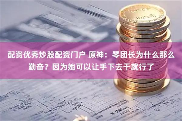 配资优秀炒股配资门户 原神：琴团长为什么那么勤奋？因为她可以让手下去干就行了