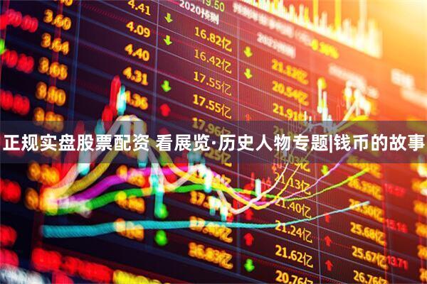 正规实盘股票配资 看展览·历史人物专题|钱币的故事