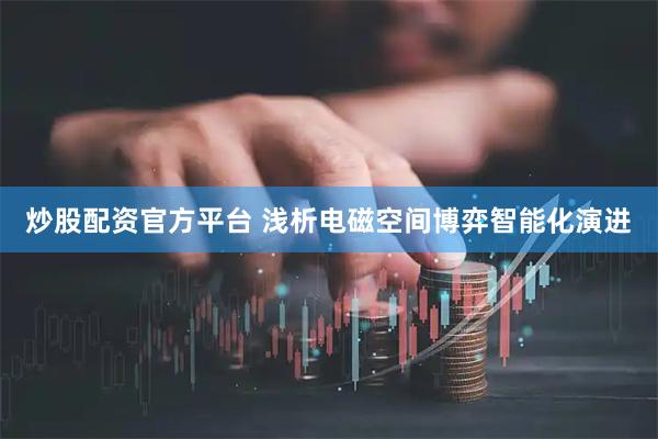 炒股配资官方平台 浅析电磁空间博弈智能化演进
